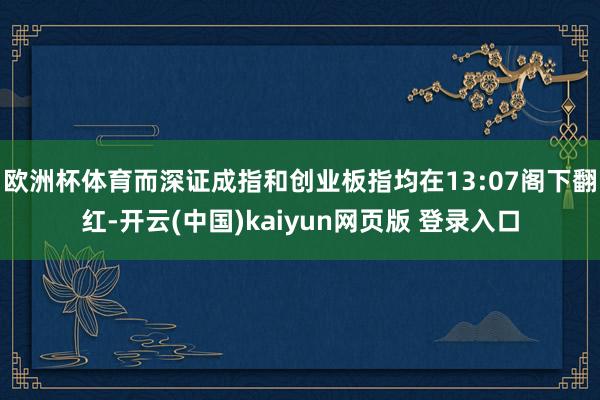 欧洲杯体育而深证成指和创业板指均在13:07阁下翻红-开云(中国)kaiyun网页版 登录入口