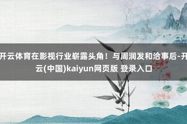 开云体育在影视行业崭露头角！与周润发和洽事后-开云(中国)kaiyun网页版 登录入口