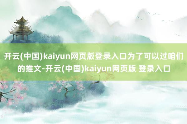 开云(中国)kaiyun网页版登录入口为了可以过咱们的推文-开云(中国)kaiyun网页版 登录入口