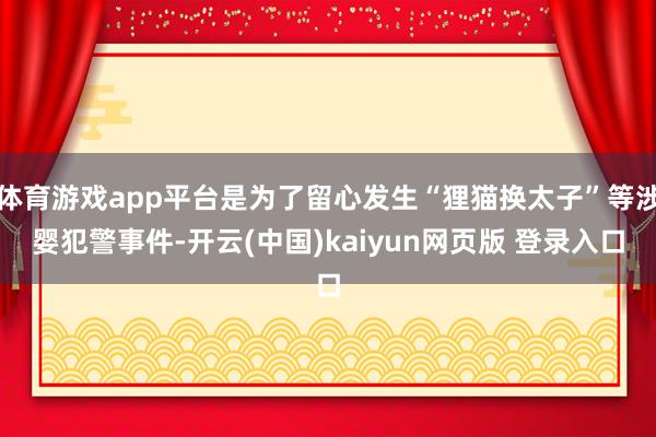 体育游戏app平台是为了留心发生“狸猫换太子”等涉婴犯警事件-开云(中国)kaiyun网页版 登录入口