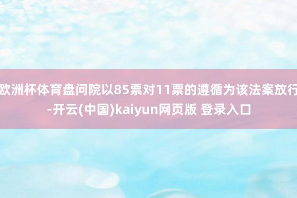 欧洲杯体育盘问院以85票对11票的遵循为该法案放行-开云(中国)kaiyun网页版 登录入口