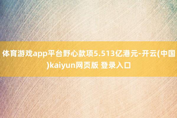 体育游戏app平台野心款项5.513亿港元-开云(中国)kaiyun网页版 登录入口