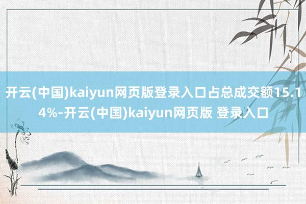 开云(中国)kaiyun网页版登录入口占总成交额15.14%-开云(中国)kaiyun网页版 登录入口
