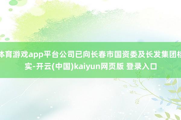 体育游戏app平台公司已向长春市国资委及长发集团核实-开云(中国)kaiyun网页版 登录入口
