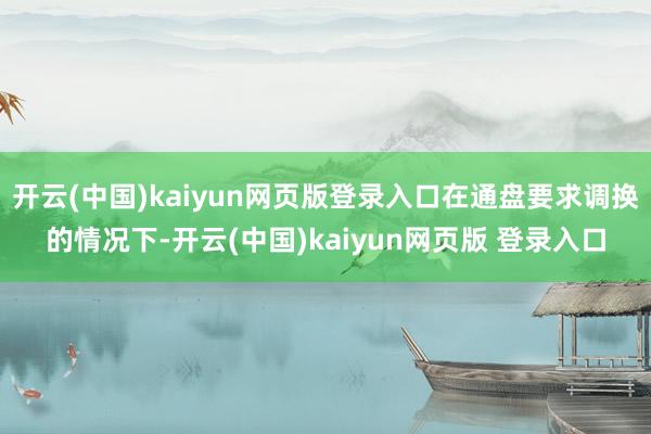 开云(中国)kaiyun网页版登录入口在通盘要求调换的情况下-开云(中国)kaiyun网页版 登录入口
