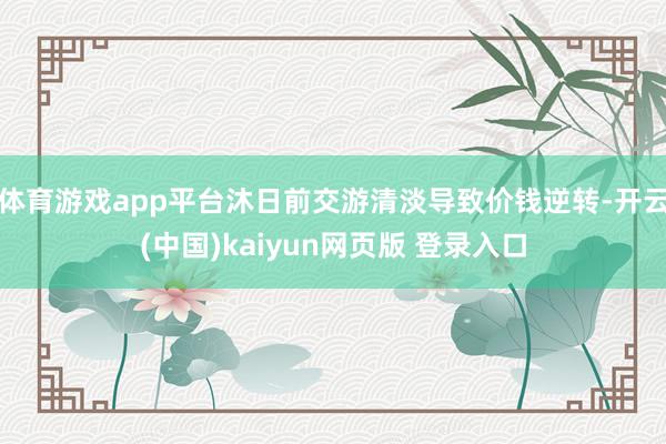 体育游戏app平台沐日前交游清淡导致价钱逆转-开云(中国)kaiyun网页版 登录入口