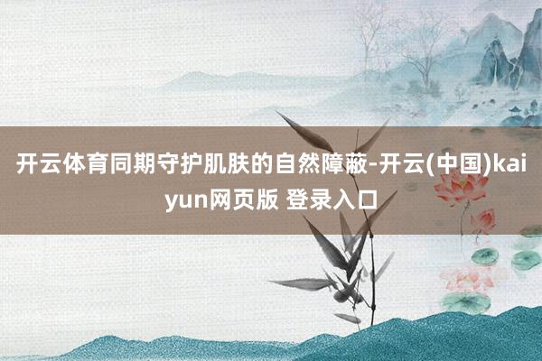 开云体育同期守护肌肤的自然障蔽-开云(中国)kaiyun网页版 登录入口