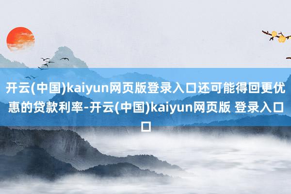 开云(中国)kaiyun网页版登录入口还可能得回更优惠的贷款利率-开云(中国)kaiyun网页版 登录入口