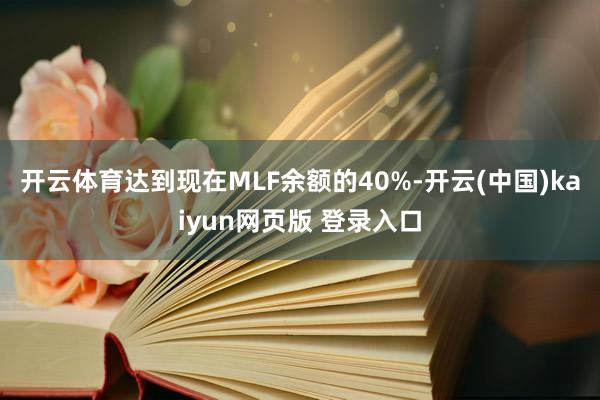 开云体育达到现在MLF余额的40%-开云(中国)kaiyun网页版 登录入口