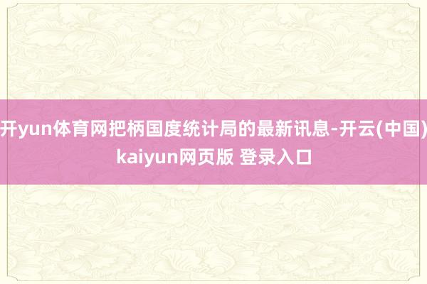 开yun体育网把柄国度统计局的最新讯息-开云(中国)kaiyun网页版 登录入口