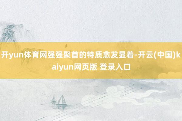 开yun体育网强强聚首的特质愈发显着-开云(中国)kaiyun网页版 登录入口