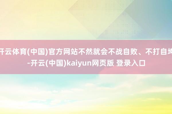 开云体育(中国)官方网站不然就会不战自败、不打自垮-开云(中国)kaiyun网页版 登录入口