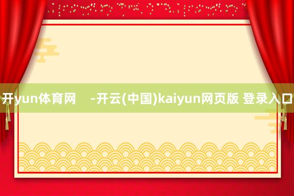 开yun体育网    -开云(中国)kaiyun网页版 登录入口