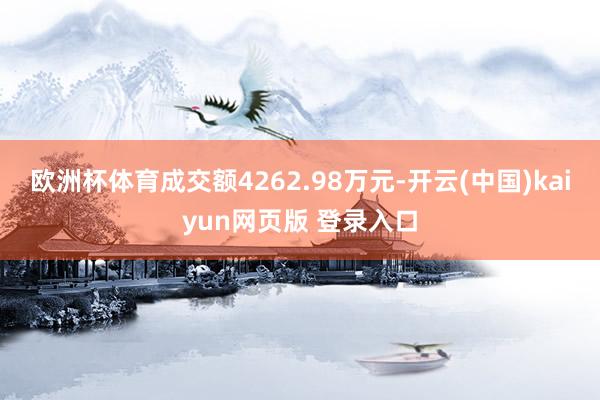 欧洲杯体育成交额4262.98万元-开云(中国)kaiyun网页版 登录入口