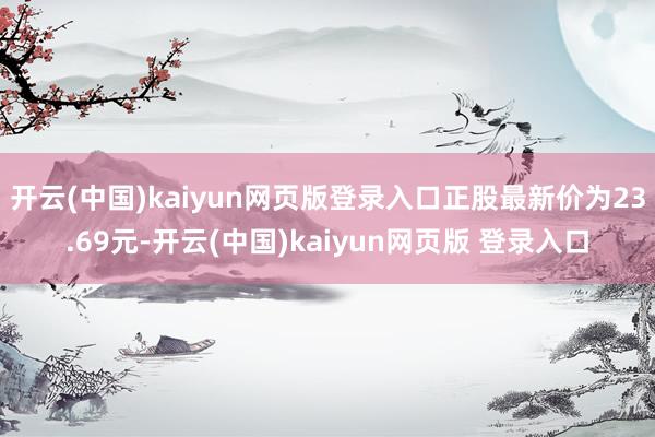 开云(中国)kaiyun网页版登录入口正股最新价为23.69元-开云(中国)kaiyun网页版 登录入口