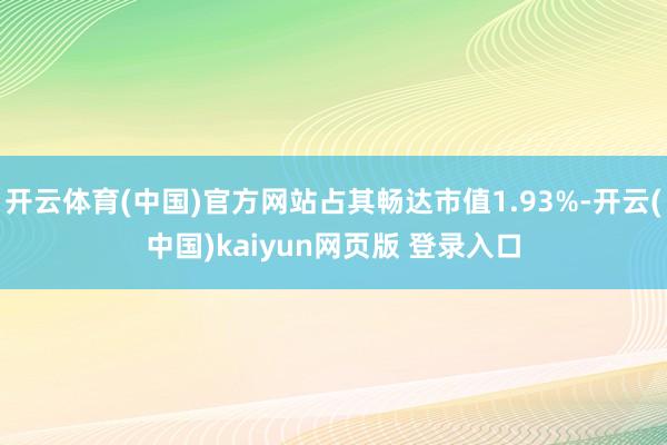 开云体育(中国)官方网站占其畅达市值1.93%-开云(中国)kaiyun网页版 登录入口