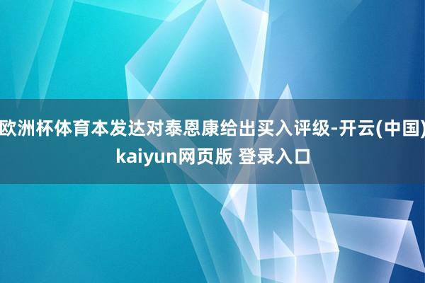 欧洲杯体育本发达对泰恩康给出买入评级-开云(中国)kaiyun网页版 登录入口