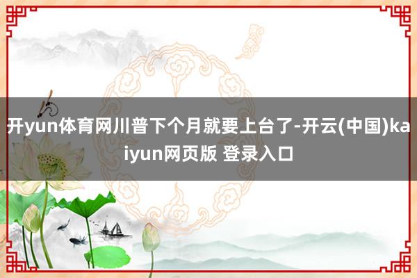 开yun体育网川普下个月就要上台了-开云(中国)kaiyun网页版 登录入口