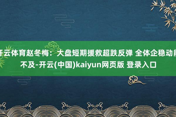 开云体育赵冬梅:大盘短期援救超跌反弹 全体企稳动能不及-开云(中国)kaiyun网页版 登录入口
