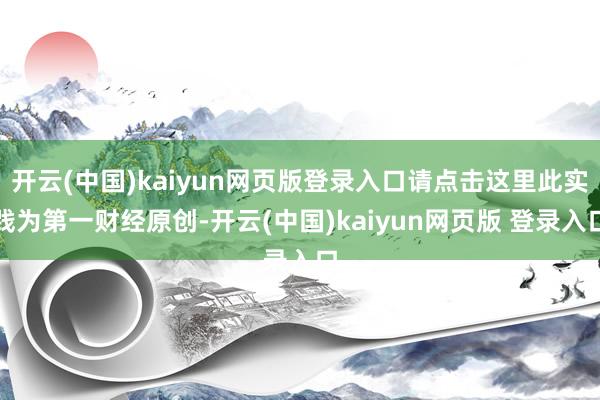 开云(中国)kaiyun网页版登录入口请点击这里此实践为第一财经原创-开云(中国)kaiyun网页版 登录入口