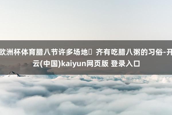 欧洲杯体育腊八节许多场地‬齐有吃腊八粥的习俗-开云(中国)kaiyun网页版 登录入口