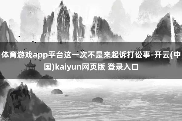 体育游戏app平台这一次不是来起诉打讼事-开云(中国)kaiyun网页版 登录入口