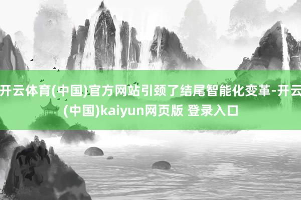 开云体育(中国)官方网站引颈了结尾智能化变革-开云(中国)kaiyun网页版 登录入口