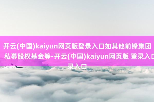 开云(中国)kaiyun网页版登录入口如其他前锋集团、私募股权基金等-开云(中国)kaiyun网页版 登录入口