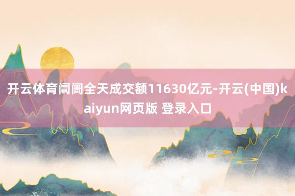 开云体育阛阓全天成交额11630亿元-开云(中国)kaiyun网页版 登录入口