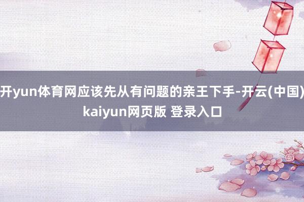 开yun体育网应该先从有问题的亲王下手-开云(中国)kaiyun网页版 登录入口
