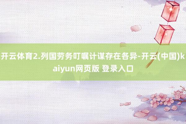 开云体育2.列国劳务叮嘱计谋存在各异-开云(中国)kaiyun网页版 登录入口