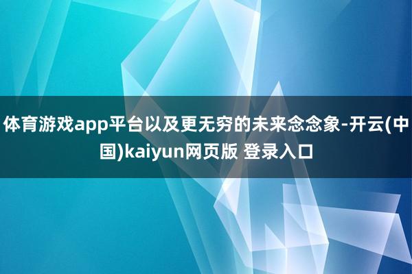 体育游戏app平台以及更无穷的未来念念象-开云(中国)kaiyun网页版 登录入口