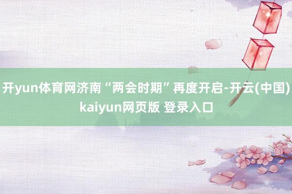 开yun体育网济南“两会时期”再度开启-开云(中国)kaiyun网页版 登录入口