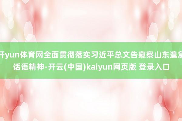 开yun体育网全面贯彻落实习近平总文告窥察山东遑急话语精神-开云(中国)kaiyun网页版 登录入口