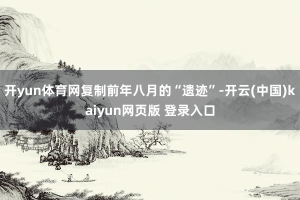 开yun体育网复制前年八月的“遗迹”-开云(中国)kaiyun网页版 登录入口