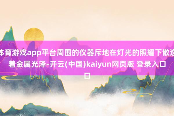 体育游戏app平台周围的仪器斥地在灯光的照耀下散逸着金属光泽-开云(中国)kaiyun网页版 登录入口