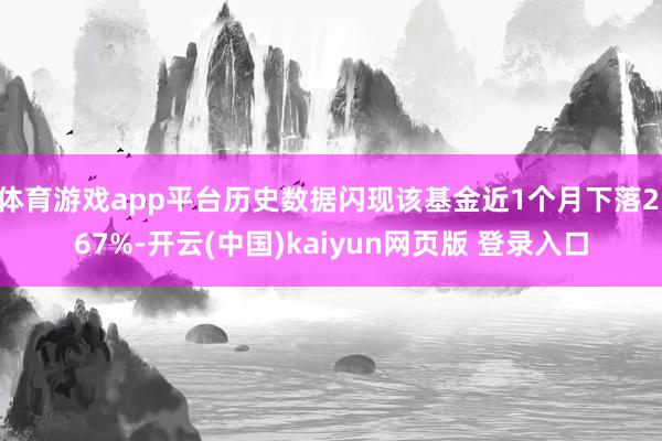 体育游戏app平台历史数据闪现该基金近1个月下落2.67%-开云(中国)kaiyun网页版 登录入口