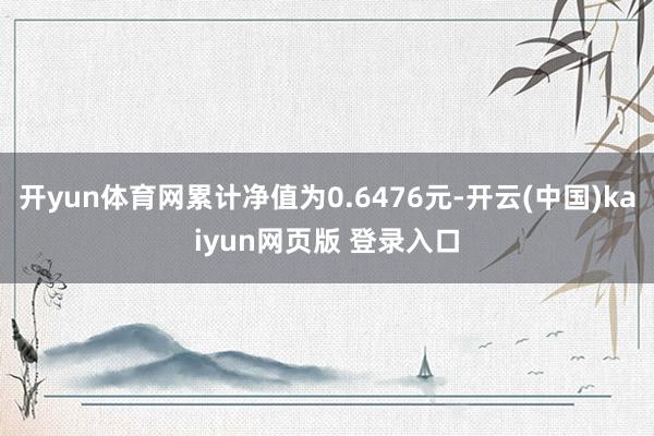 开yun体育网累计净值为0.6476元-开云(中国)kaiyun网页版 登录入口