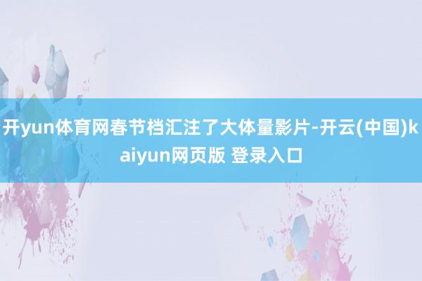 开yun体育网春节档汇注了大体量影片-开云(中国)kaiyun网页版 登录入口