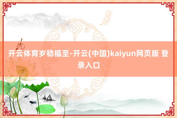 开云体育岁稔福至-开云(中国)kaiyun网页版 登录入口