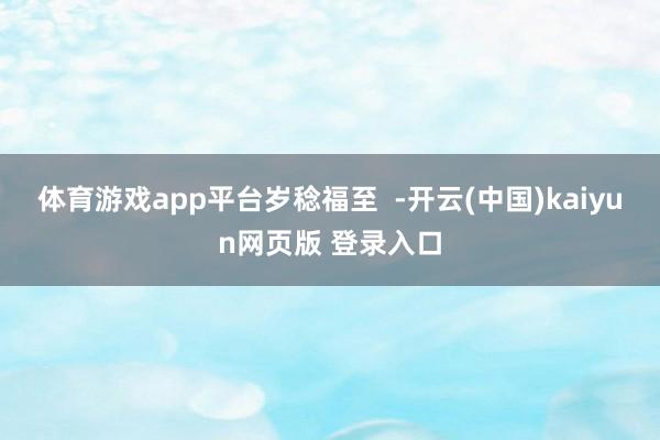 体育游戏app平台岁稔福至  -开云(中国)kaiyun网页版 登录入口
