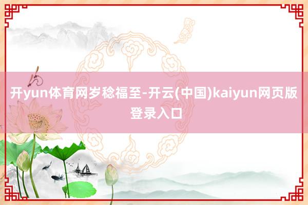开yun体育网岁稔福至-开云(中国)kaiyun网页版 登录入口