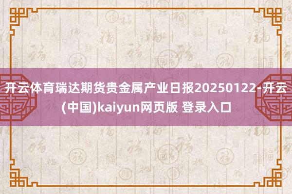 开云体育瑞达期货贵金属产业日报20250122-开云(中国)kaiyun网页版 登录入口
