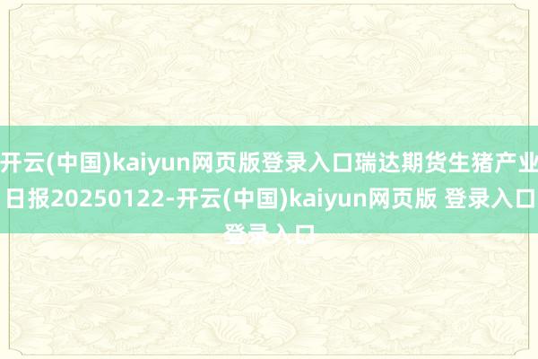 开云(中国)kaiyun网页版登录入口瑞达期货生猪产业日报20250122-开云(中国)kaiyun网页版 登录入口