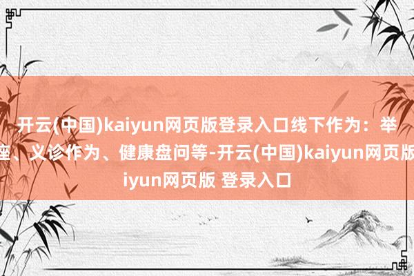 开云(中国)kaiyun网页版登录入口线下作为：举办健康讲座、义诊作为、健康盘问等-开云(中国)kaiyun网页版 登录入口