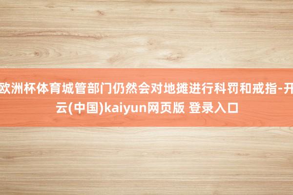 欧洲杯体育城管部门仍然会对地摊进行科罚和戒指-开云(中国)kaiyun网页版 登录入口