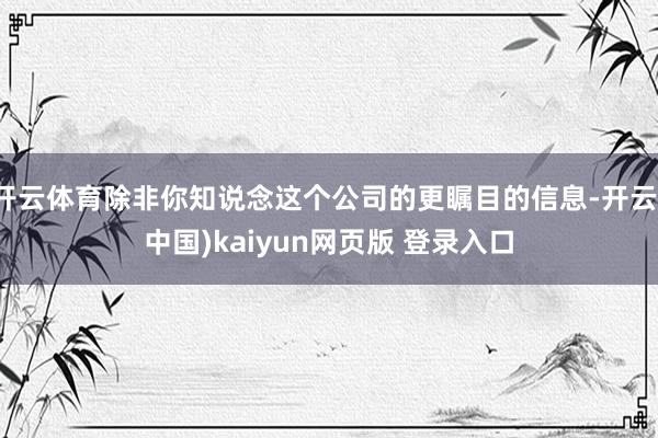 开云体育除非你知说念这个公司的更瞩目的信息-开云(中国)kaiyun网页版 登录入口