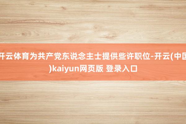 开云体育为共产党东说念主士提供些许职位-开云(中国)kaiyun网页版 登录入口