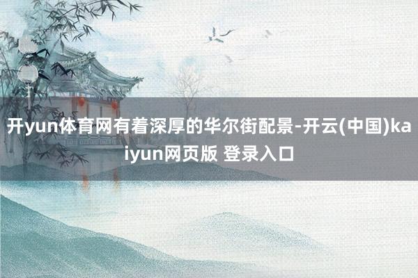 开yun体育网有着深厚的华尔街配景-开云(中国)kaiyun网页版 登录入口