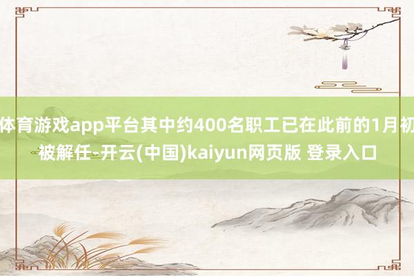 体育游戏app平台其中约400名职工已在此前的1月初被解任-开云(中国)kaiyun网页版 登录入口